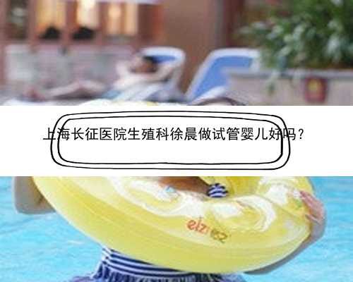 上海长征医院生殖科徐晨做试管婴儿好吗？