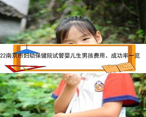南京助孕一个小孩多少钱 2022南京市妇幼保健院试管婴儿生男孩费用、成功率一